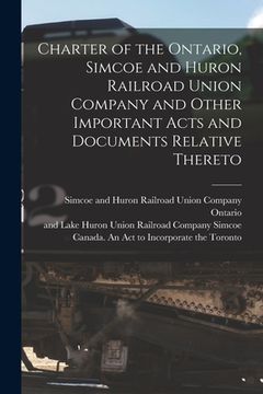 portada Charter of the Ontario, Simcoe and Huron Railroad Union Company and Other Important Acts and Documents Relative Thereto [microform] (en Inglés)