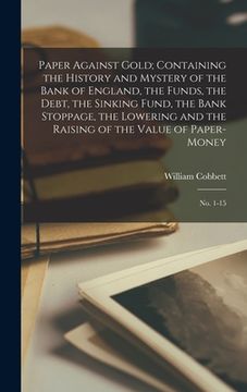 portada Paper Against Gold; Containing the History and Mystery of the Bank of England, the Funds, the Debt, the Sinking Fund, the Bank Stoppage, the Lowering (in English)