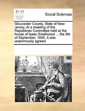 portada gloucester county, state of new-jersey. at a meeting of the republican committee held at the house of isaac smallwood ... the 6th of september, 1800. (en Inglés)