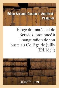 portada Éloge Du Maréchal de Berwick, Prononcé À l'Inauguration de Son Buste Au Collège de Juilly,: Le 15 Juin 1884, Par M. Le Duc d'Audiffret-Pasquier, (en Francés)