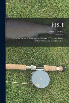 portada Fish: Their Habits and Haunts and the Methods of Catching Them, Together With Fishing as a Recreation