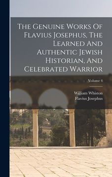 portada The Genuine Works Of Flavius Josephus, The Learned And Authentic Jewish Historian, And Celebrated Warrior; Volume 4 (in English)