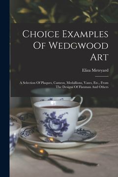 portada Choice Examples Of Wedgwood Art: A Selection Of Plaques, Cameos, Medallions, Vases, Etc., From The Designs Of Flaxman And Others (en Inglés)