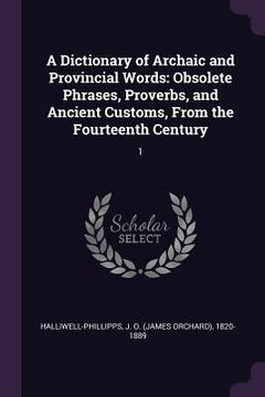 portada A Dictionary of Archaic and Provincial Words: Obsolete Phrases, Proverbs, and Ancient Customs, From the Fourteenth Century: 1 (en Inglés)