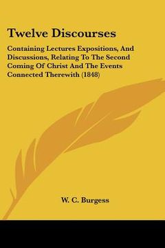 portada twelve discourses: containing lectures expositions, and discussions, relating to the second coming of christ and the events connected the (en Inglés)