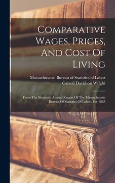 portada Comparative Wages, Prices, And Cost Of Living: From The Sixteenth Annual Report Of The Massachusetts Bureau Of Statistics Of Labor, For 1885 (en Inglés)