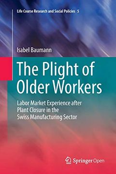portada The Plight of Older Workers: Labor Market Experience After Plant Closure in the Swiss Manufacturing Sector (Life Course Research and Social Policies) (en Inglés)