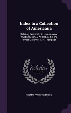 portada Index to a Collection of Americana: (Relating Principally to Louisiana) Art and Miscellanea, All Included in the Private Library of T. P. Thompson (en Inglés)