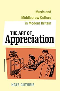 portada The art of Appreciation: Music and Middlebrow Culture in Modern Britain: 30 (California Studies in 20Th-Century Music) 