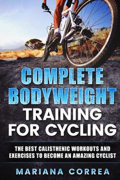 portada COMPLETE BODYWEIGHT TRAINING For CYCLING: THE BEST CALISTHENIC WORKOUTS AND EXERCISES TO BECOME An AMAZING CYCLIST (en Inglés)