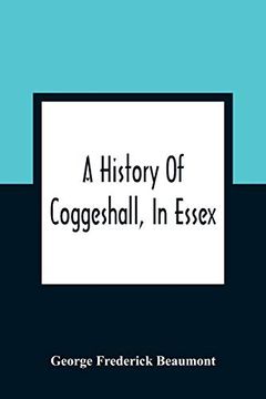 portada A History of Coggeshall, in Essex: With an Account of its Church, Abbey, Manors, Ancient Houses, &C. , and Biographical Sketches of its Most. From 1149, to the Re-Union at Rhode isl (en Inglés)