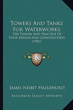 portada towers and tanks for waterworks: the theory and practice of their design and construction (1901) (en Inglés)