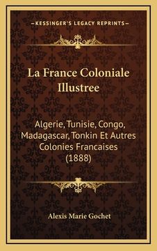portada La France Coloniale Illustree: Algerie, Tunisie, Congo, Madagascar, Tonkin Et Autres Colonies Francaises (1888) (en Francés)