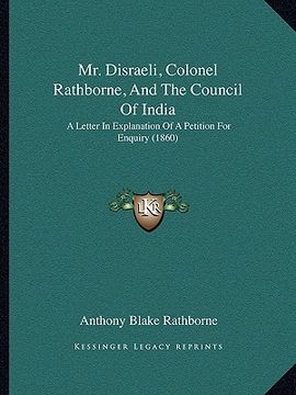 portada mr. disraeli, colonel rathborne, and the council of india: a letter in explanation of a petition for enquiry (1860) (in English)