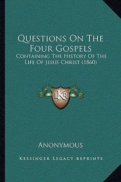 portada questions on the four gospels: containing the history of the life of jesus christ (1860) (en Inglés)