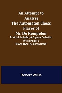 portada An Attempt to Analyse the Automaton Chess Player of Mr. De Kempelen; To Which is Added, a Copious Collection of the Knight's Moves over the Chess Boar (in English)