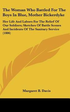 portada the woman who battled for the boys in blue, mother bickerdyke: her life and labors for the relief of our soldiers; sketches of battle scenes and incid (in English)