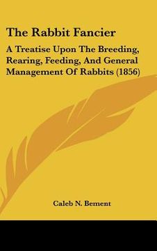 portada the rabbit fancier: a treatise upon the breeding, rearing, feeding, and general management of rabbits (1856) (en Inglés)