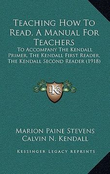 portada teaching how to read, a manual for teachers: to accompany the kendall primer, the kendall first reader, the kendall second reader (1918) (in English)