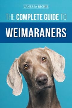 portada The Complete Guide to Weimaraners: Finding, Selecting, Raising, Training, Feeding, Socializing, and Loving Your New Weimaraner Puppy (en Inglés)