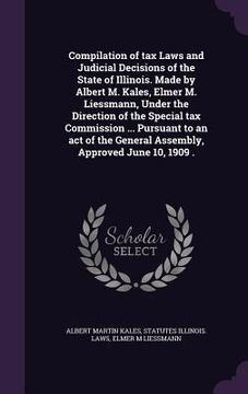 portada Compilation of tax Laws and Judicial Decisions of the State of Illinois. Made by Albert M. Kales, Elmer M. Liessmann, Under the Direction of the Speci (en Inglés)