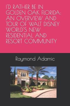 portada I'd Rather Be in Golden Oak Florida: An Overview and Tour of Walt Disney World's New Residential and Resort Community