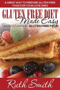 portada Gluten Free Diet Made Easy: Understanding Gluten Free Food: A Great Way to Prepare Gluten Free Food for Your Love Ones (in English)