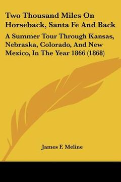 portada two thousand miles on horseback, santa fe and back: a summer tour through kansas, nebraska, colorado, and new mexico, in the year 1866 (1868) (en Inglés)