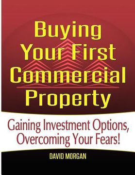 portada Buying Your First Commercial Property: Gaining Investment Options, Overcoming Your Fears! (en Inglés)