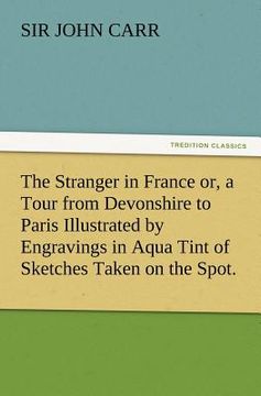 portada the stranger in france or, a tour from devonshire to paris illustrated by engravings in aqua tint of sketches taken on the spot. (en Inglés)