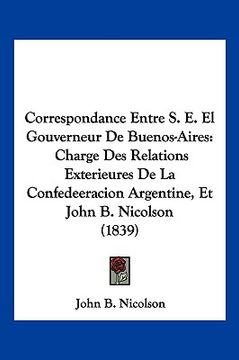 portada Correspondance Entre S. E. El Gouverneur De Buenos-Aires: Charge Des Relations Exterieures De La Confedeeracion Argentine, Et John B. Nicolson (1839) (en Francés)