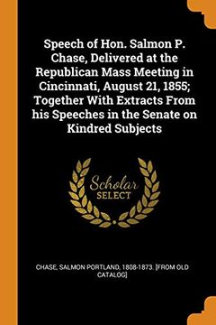 portada Speech of Hon. Salmon p. Chase, Delivered at the Republican Mass Meeting in Cincinnati, August 21, 1855; Together With Extracts From his Speeches in the Senate on Kindred Subjects 