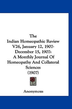 portada the indian homeopathic review v26, january 12, 1907-december 15, 1907: a monthly journal of homeopathy and collateral sciences (1907) (en Inglés)