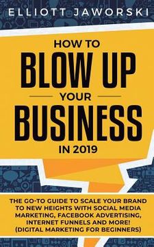 portada How to Blow Up Your Business in 2019: The Go-To Guide to Scale Your Brand to New Heights with Social Media Marketing, Facebook Advertising, Internet F (in English)