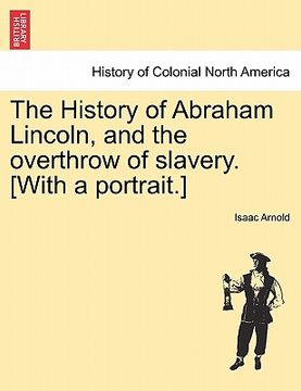 portada the history of abraham lincoln, and the overthrow of slavery. [with a portrait.] (en Inglés)