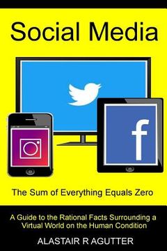 portada Social Media the Sum of Everything Equals Zero: A Guide to the Rational Facts Surrounding a Virtual World on the Human Condition