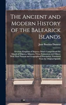 portada The Ancient and Modern History of the Balearick Islands: Or of the Kingdom of Majorca: Which Comprehends the Islands of Majorca, Minorca, Yvica,. Translated From the Original Spanish (en Inglés)