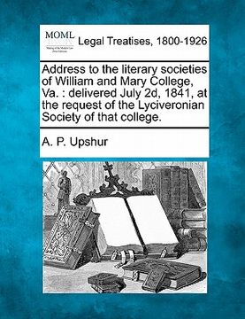 portada address to the literary societies of william and mary college, va.: delivered july 2d, 1841, at the request of the lyciveronian society of that colleg
