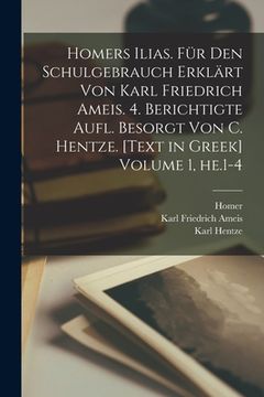 portada Homers Ilias. Für den Schulgebrauch erklärt von Karl Friedrich Ameis. 4. berichtigte Aufl. besorgt von C. Hentze. [Text in Greek] Volume 1, he.1-4