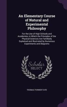 portada An Elementary Course of Natural and Experimental Philosophy: For the Use of High Schools and Academies, in Which the Principles of the Physical Scienc (in English)