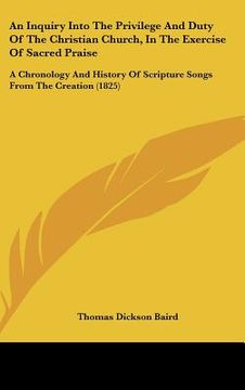 portada an inquiry into the privilege and duty of the christian church, in the exercise of sacred praise: a chronology and history of scripture songs from th (en Inglés)