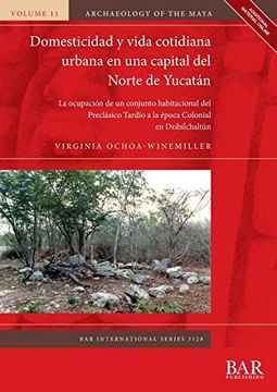 portada Domesticidad y Vida Cotidiana Urbana en una Capital del Norte de Yucatán: La Ocupación de un Conjunto Habitacional del Preclásico Tardío a la Época.