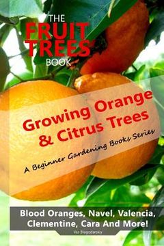 portada The Fruit Trees Book: Growing Orange & Citrus Trees? Blood Oranges, Navel, Valencia, Clementine, Cara and More: Diy Planting, Irrigation, Fertilizing, Pest Prevention, Leaf Sampling & Soil Analysis 