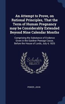 portada An Attempt to Prove, on Rational Principles, That the Term of Human Pregnancy may be Considerably Extended Beyond Nine Calendar Months: Comprising the