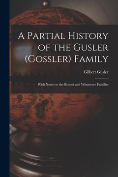 portada A Partial History of the Gusler (Gossler) Family; With Notes on the Bennet and Wittmeyer Families
