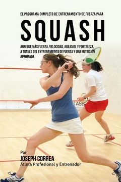 portada El Programa Completo de Entrenamiento de Fuerza para Squash: Agregue mas fuerza, velocidad, agilidad, y fortaleza, a traves del entrenamiento de fuerz