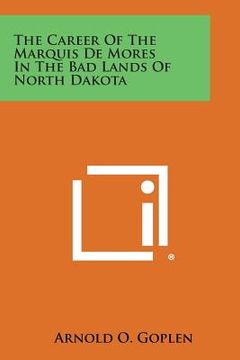 portada The Career of the Marquis de Mores in the Bad Lands of North Dakota (en Inglés)