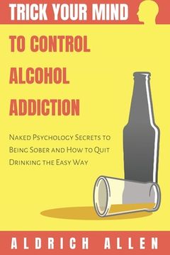 portada Trick Your Mind to Control Alcohol Addiction: Naked Psychology Secrets to Being Sober and How to Quit Drinking the Easy Way (en Inglés)