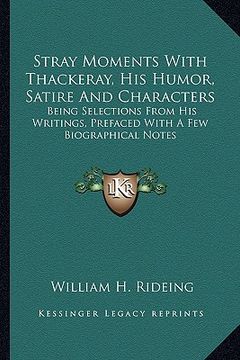 portada stray moments with thackeray, his humor, satire and characters: being selections from his writings, prefaced with a few biographical notes (en Inglés)