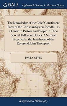 portada The Knowledge of the Chief Constituent Parts of the Christian System Needful, as a Guide to Pastors and People in Their Several Different Duties. a ... the Instalment of the Reverend John Thompson (en Inglés)